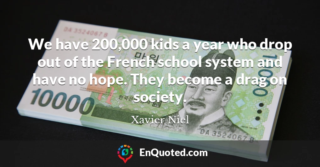 We have 200,000 kids a year who drop out of the French school system and have no hope. They become a drag on society.