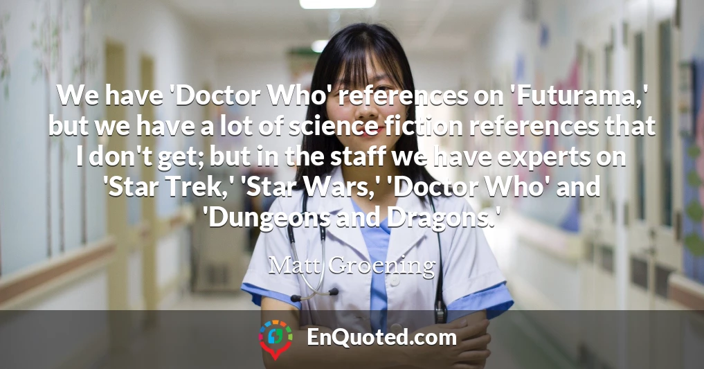 We have 'Doctor Who' references on 'Futurama,' but we have a lot of science fiction references that I don't get; but in the staff we have experts on 'Star Trek,' 'Star Wars,' 'Doctor Who' and 'Dungeons and Dragons.'