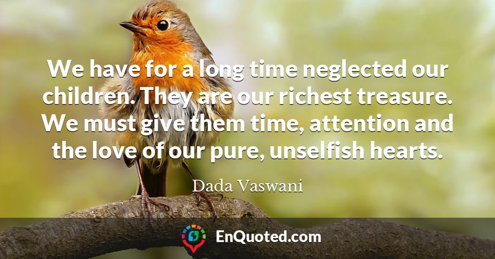We have for a long time neglected our children. They are our richest treasure. We must give them time, attention and the love of our pure, unselfish hearts. We have for a long time neglected our children. They are our richest treasure. We must give them time, attention and the love of our pure, unselfish hearts.