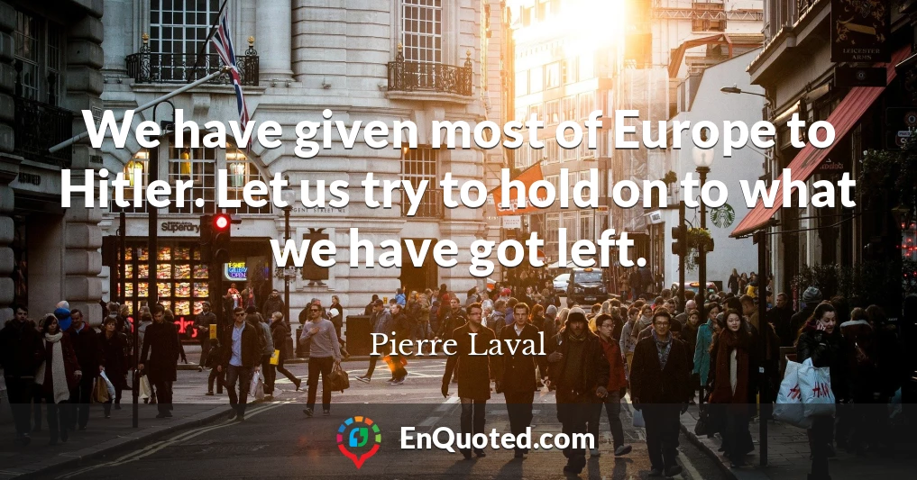 We have given most of Europe to Hitler. Let us try to hold on to what we have got left.