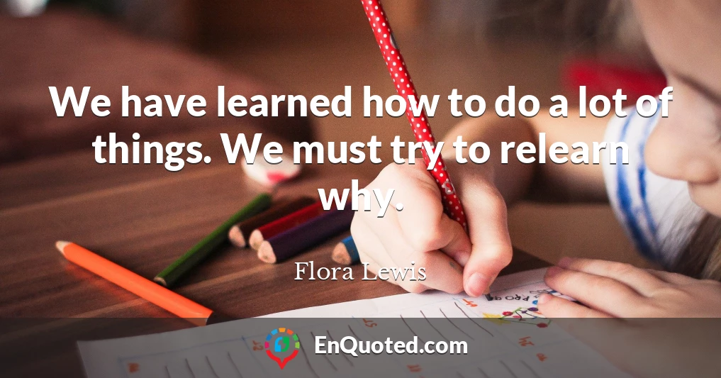 We have learned how to do a lot of things. We must try to relearn why.