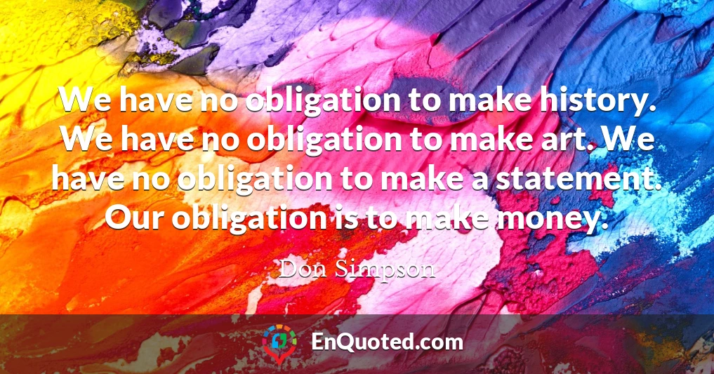 We have no obligation to make history. We have no obligation to make art. We have no obligation to make a statement. Our obligation is to make money.