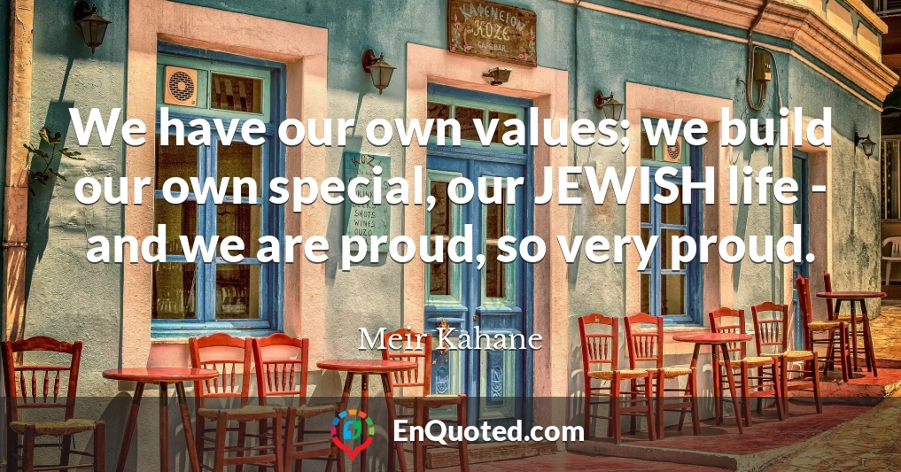 We have our own values; we build our own special, our JEWISH life - and we are proud, so very proud.