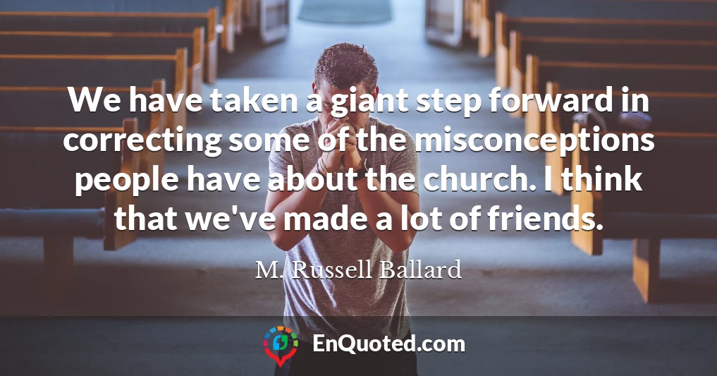 We have taken a giant step forward in correcting some of the misconceptions people have about the church. I think that we've made a lot of friends.