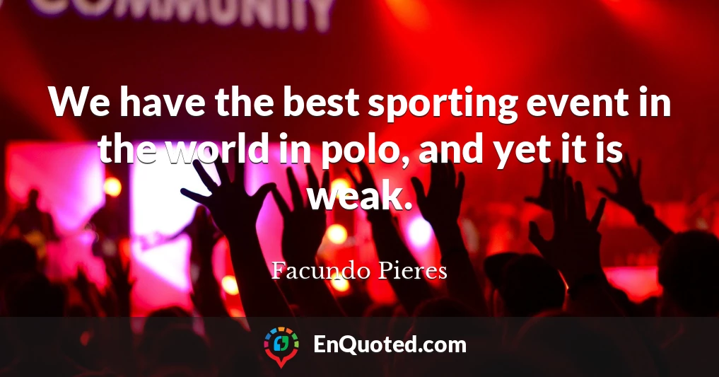 We have the best sporting event in the world in polo, and yet it is weak.