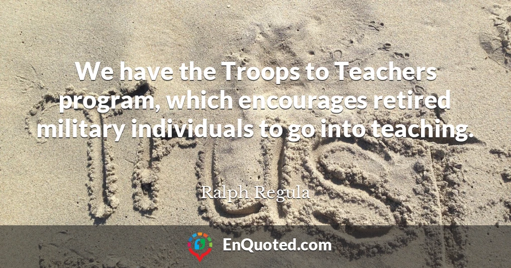 We have the Troops to Teachers program, which encourages retired military individuals to go into teaching.