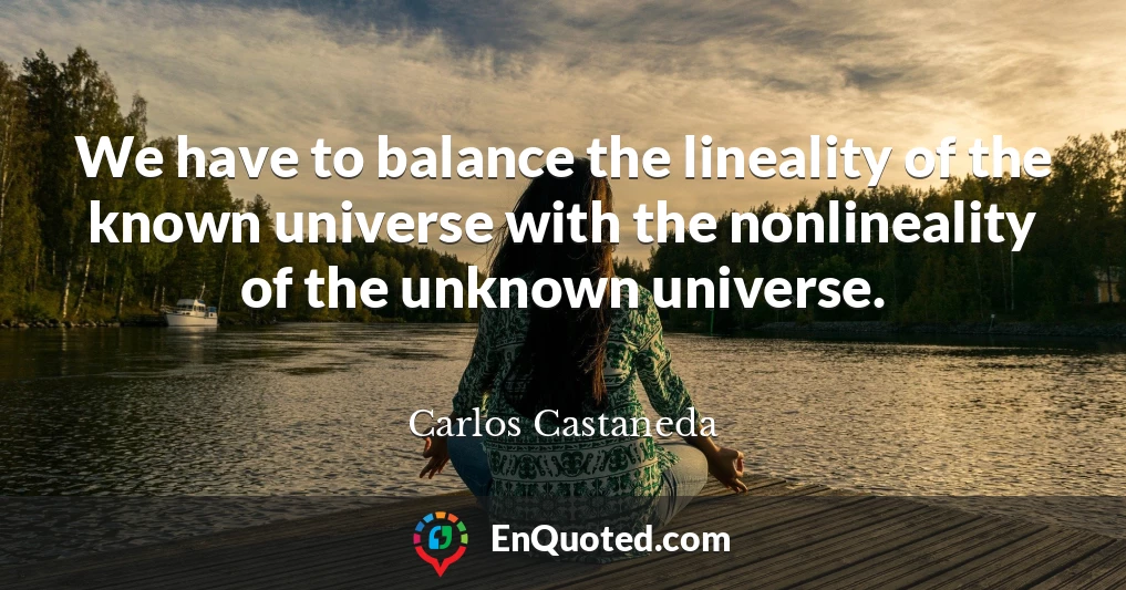 We have to balance the lineality of the known universe with the nonlineality of the unknown universe.