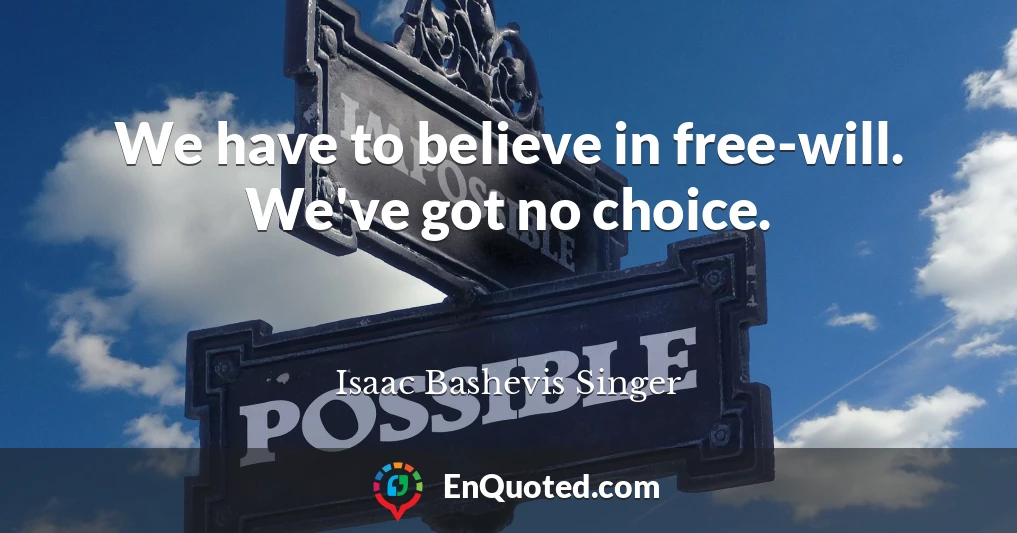We have to believe in free-will. We've got no choice.