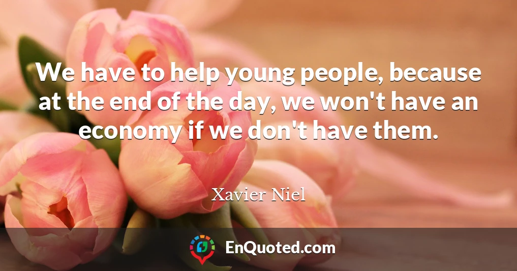 We have to help young people, because at the end of the day, we won't have an economy if we don't have them.