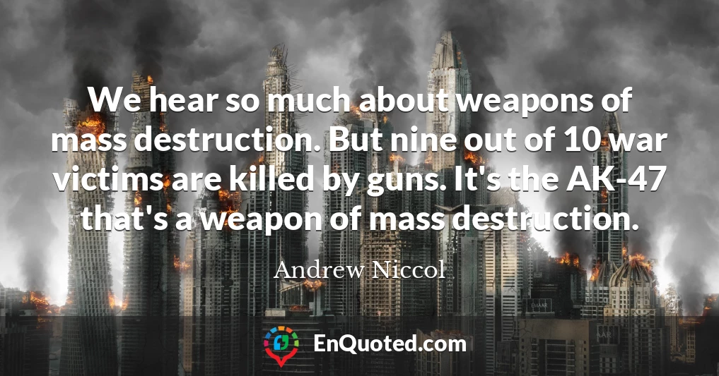 We hear so much about weapons of mass destruction. But nine out of 10 war victims are killed by guns. It's the AK-47 that's a weapon of mass destruction.