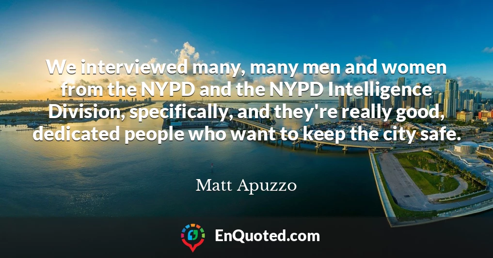 We interviewed many, many men and women from the NYPD and the NYPD Intelligence Division, specifically, and they're really good, dedicated people who want to keep the city safe.