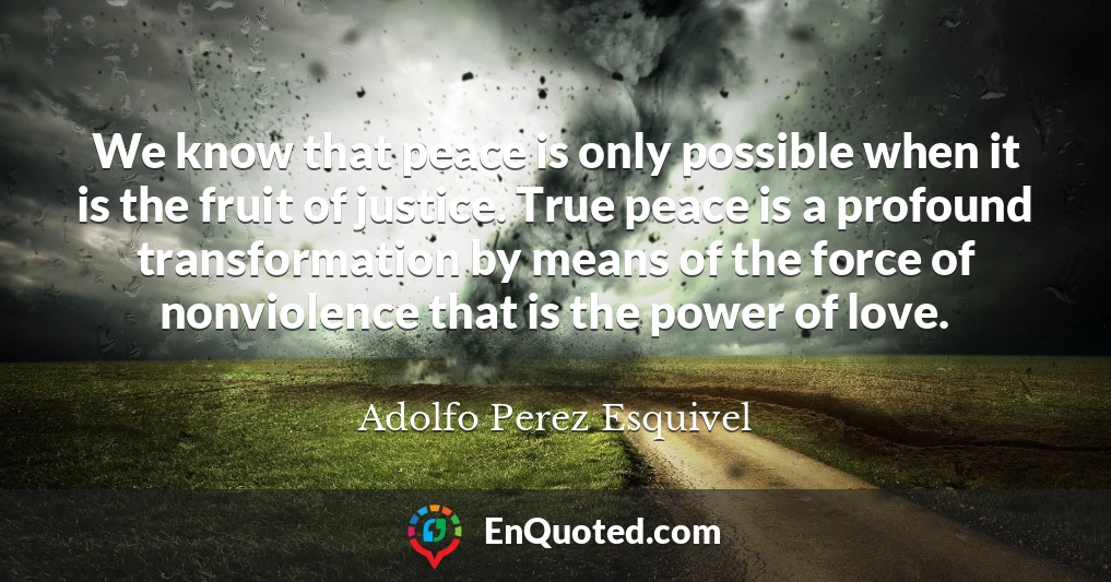 We know that peace is only possible when it is the fruit of justice. True peace is a profound transformation by means of the force of nonviolence that is the power of love.
