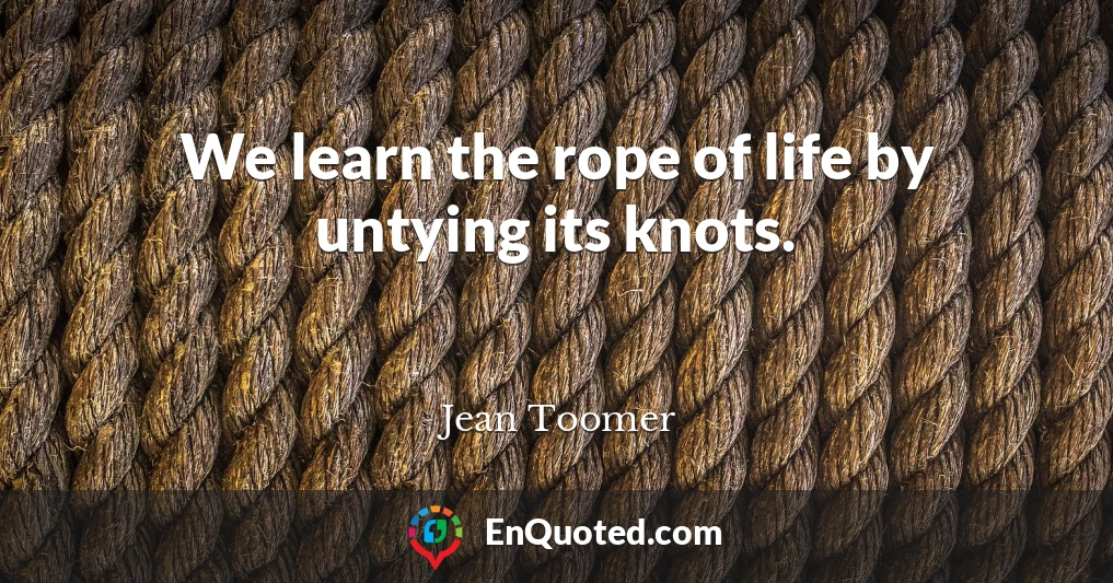 We learn the rope of life by untying its knots.