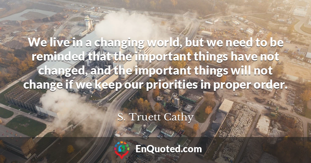 We live in a changing world, but we need to be reminded that the important things have not changed, and the important things will not change if we keep our priorities in proper order.