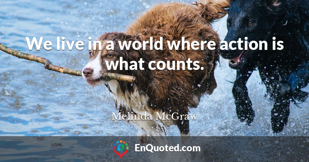 We live in a world where action is what counts.