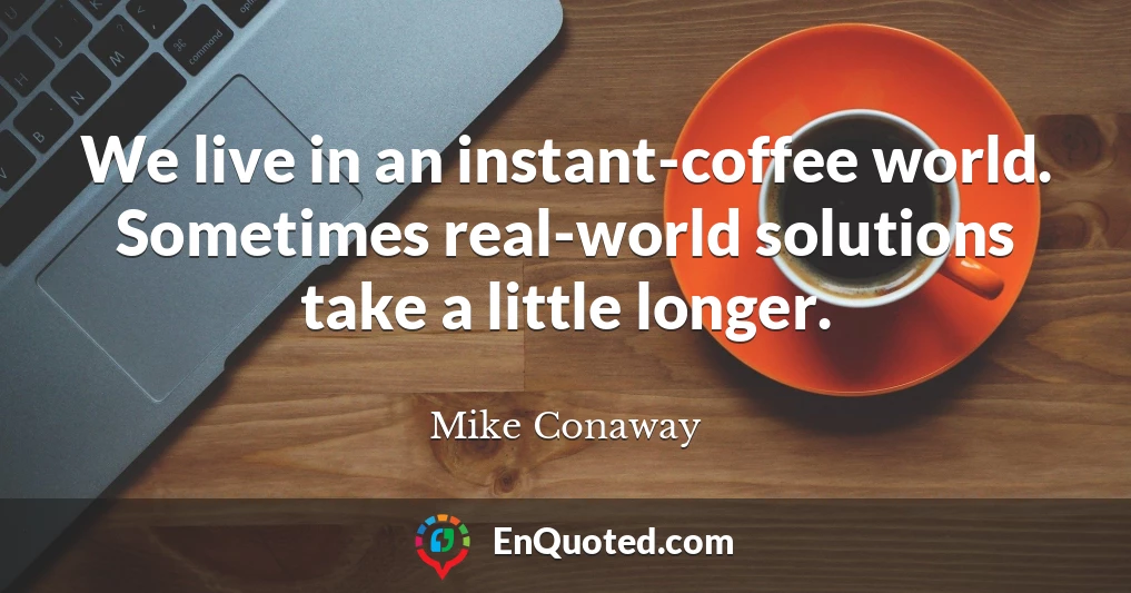 We live in an instant-coffee world. Sometimes real-world solutions take a little longer.