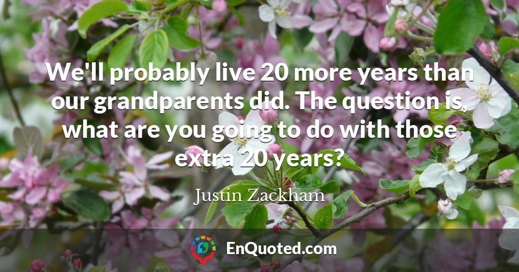 We'll probably live 20 more years than our grandparents did. The question is, what are you going to do with those extra 20 years?