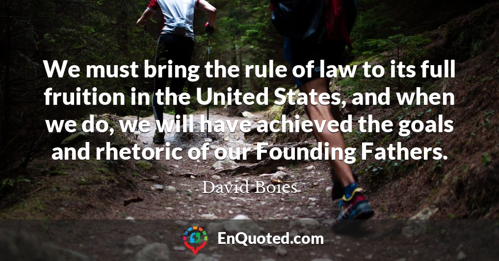 We must bring the rule of law to its full fruition in the United States, and when we do, we will have achieved the goals and rhetoric of our Founding Fathers.