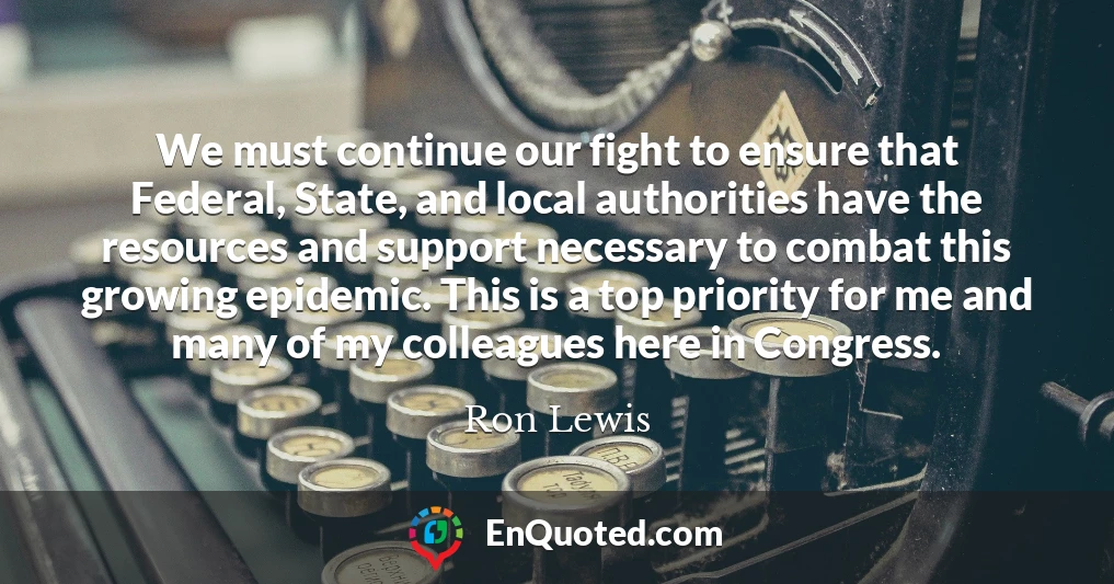 We must continue our fight to ensure that Federal, State, and local authorities have the resources and support necessary to combat this growing epidemic. This is a top priority for me and many of my colleagues here in Congress.