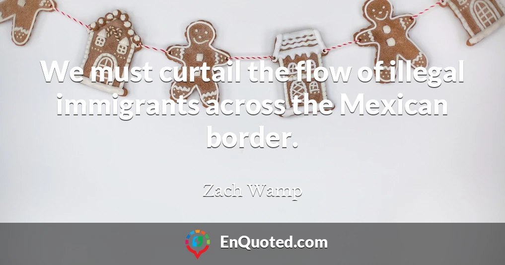 We must curtail the flow of illegal immigrants across the Mexican border.