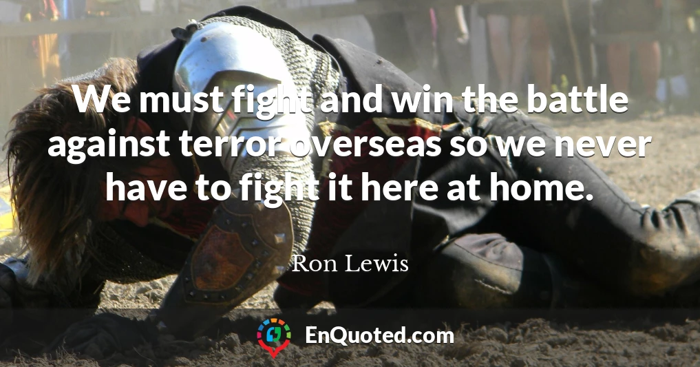 We must fight and win the battle against terror overseas so we never have to fight it here at home.