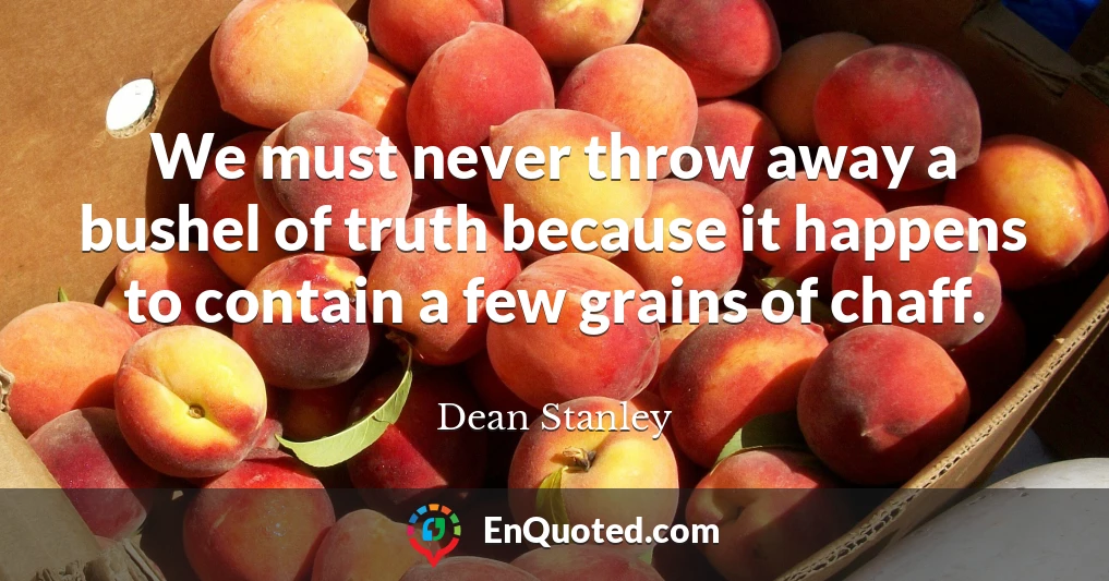 We must never throw away a bushel of truth because it happens to contain a few grains of chaff.
