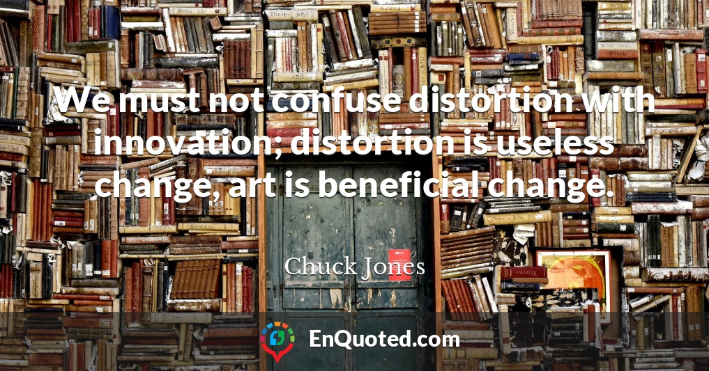 We must not confuse distortion with innovation; distortion is useless change, art is beneficial change.