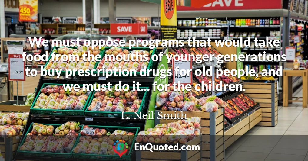 We must oppose programs that would take food from the mouths of younger generations to buy prescription drugs for old people, and we must do it... for the children.