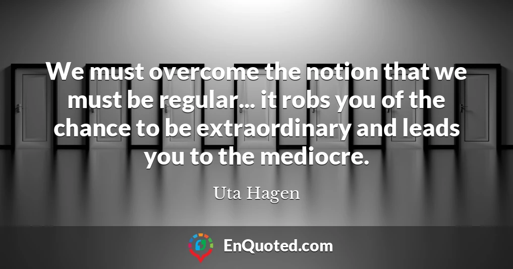 We must overcome the notion that we must be regular... it robs you of the chance to be extraordinary and leads you to the mediocre.