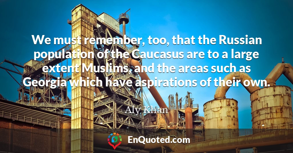 We must remember, too, that the Russian population of the Caucasus are to a large extent Muslims, and the areas such as Georgia which have aspirations of their own.