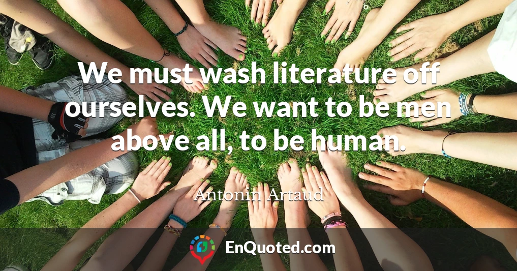 We must wash literature off ourselves. We want to be men above all, to be human.