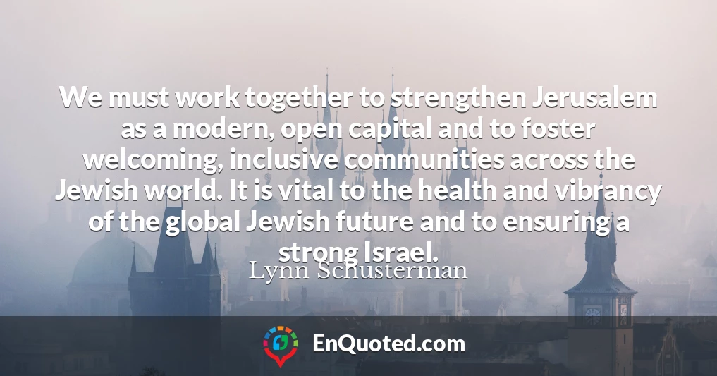 We must work together to strengthen Jerusalem as a modern, open capital and to foster welcoming, inclusive communities across the Jewish world. It is vital to the health and vibrancy of the global Jewish future and to ensuring a strong Israel.