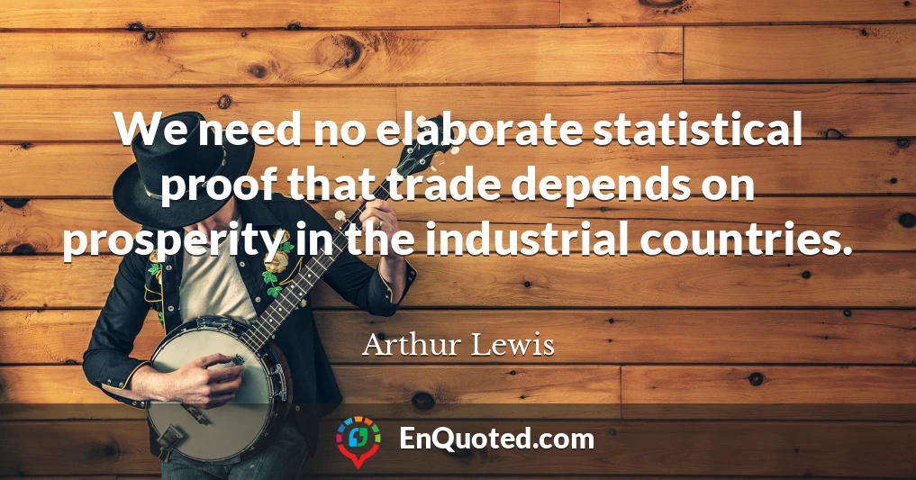 We need no elaborate statistical proof that trade depends on prosperity in the industrial countries.