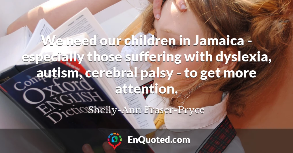 We need our children in Jamaica - especially those suffering with dyslexia, autism, cerebral palsy - to get more attention.