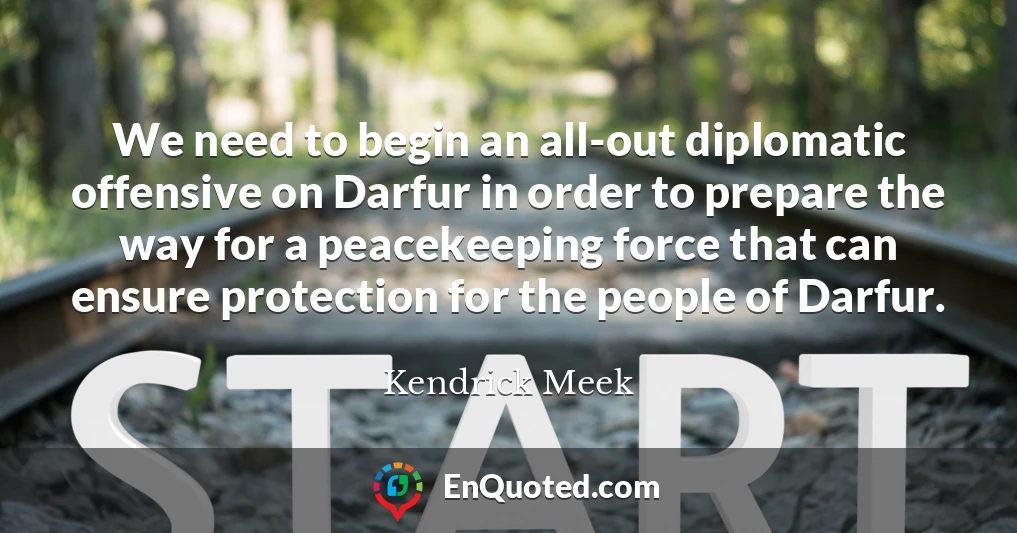 We need to begin an all-out diplomatic offensive on Darfur in order to prepare the way for a peacekeeping force that can ensure protection for the people of Darfur.