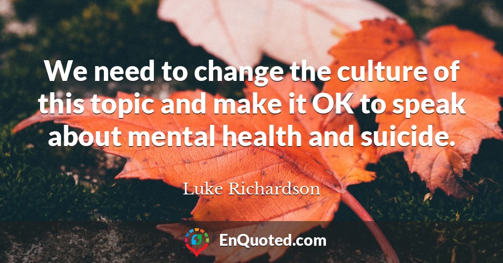 We need to change the culture of this topic and make it OK to speak about mental health and suicide.