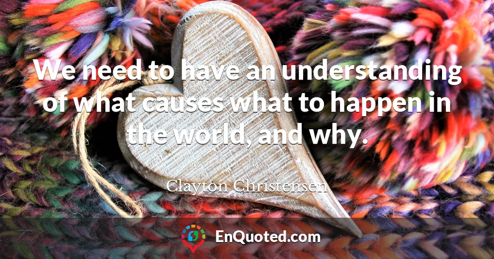 We need to have an understanding of what causes what to happen in the world, and why.