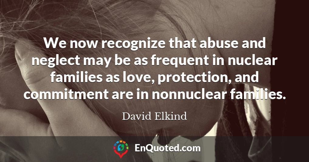 We now recognize that abuse and neglect may be as frequent in nuclear families as love, protection, and commitment are in nonnuclear families.