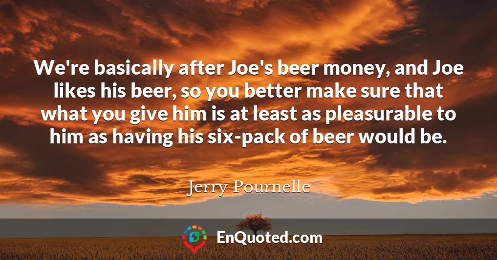 We're basically after Joe's beer money, and Joe likes his beer, so you better make sure that what you give him is at least as pleasurable to him as having his six-pack of beer would be.