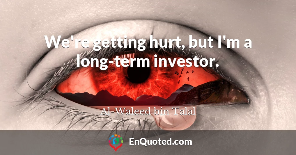 We're getting hurt, but I'm a long-term investor.