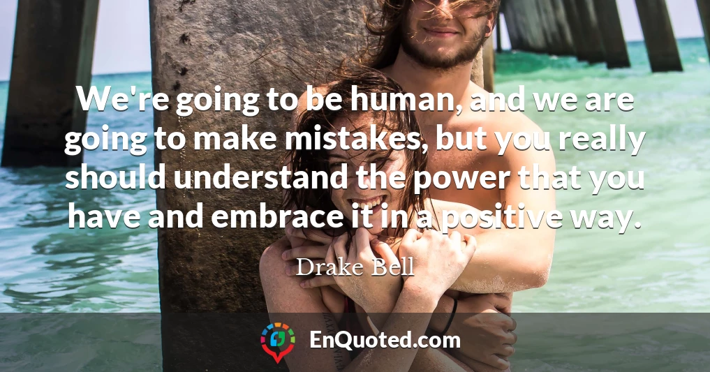 We're going to be human, and we are going to make mistakes, but you really should understand the power that you have and embrace it in a positive way.