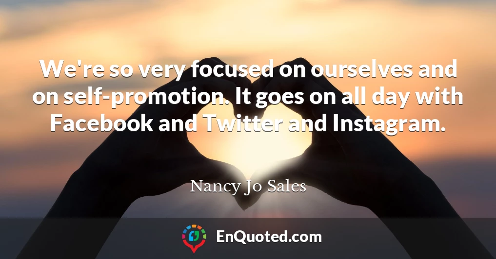 We're so very focused on ourselves and on self-promotion. It goes on all day with Facebook and Twitter and Instagram.