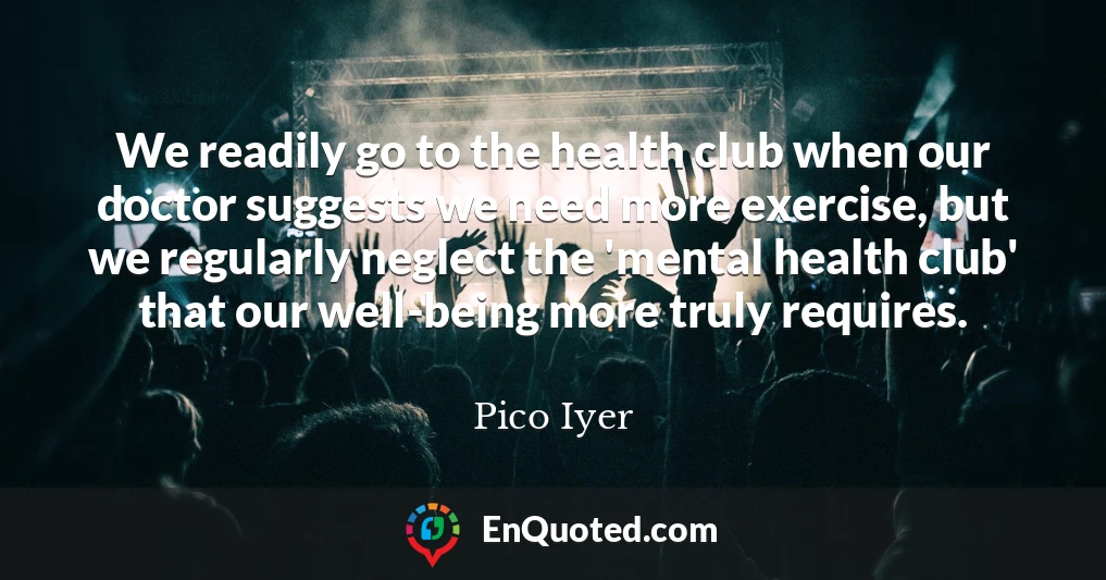 We readily go to the health club when our doctor suggests we need more exercise, but we regularly neglect the 'mental health club' that our well-being more truly requires.