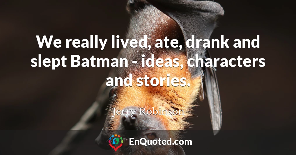 We really lived, ate, drank and slept Batman - ideas, characters and stories.