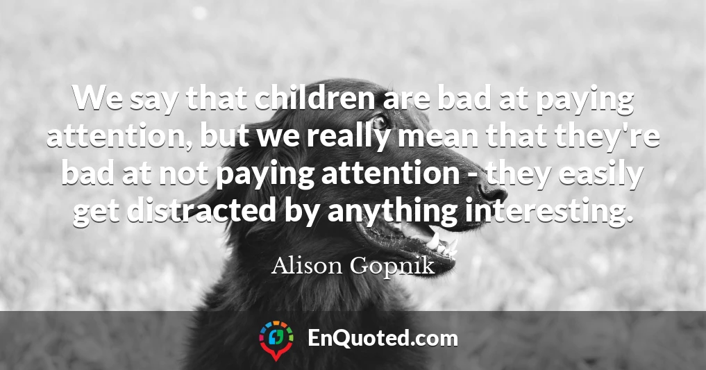 We say that children are bad at paying attention, but we really mean that they're bad at not paying attention - they easily get distracted by anything interesting.