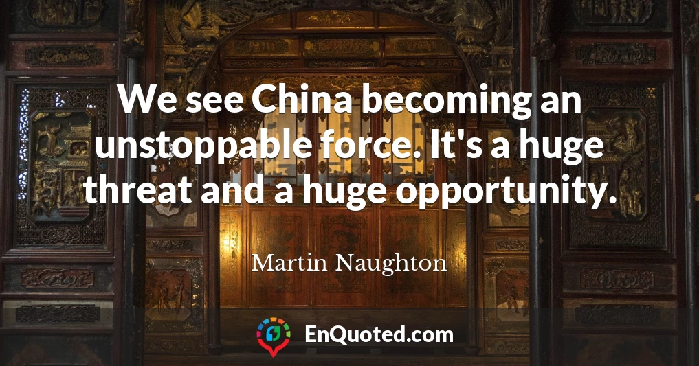We see China becoming an unstoppable force. It's a huge threat and a huge opportunity.