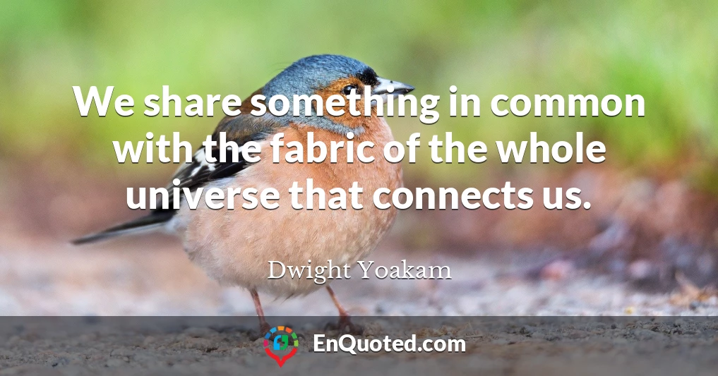 We share something in common with the fabric of the whole universe that connects us.