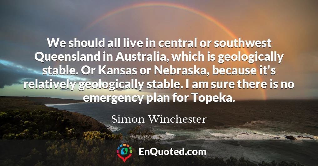 We should all live in central or southwest Queensland in Australia, which is geologically stable. Or Kansas or Nebraska, because it's relatively geologically stable. I am sure there is no emergency plan for Topeka.