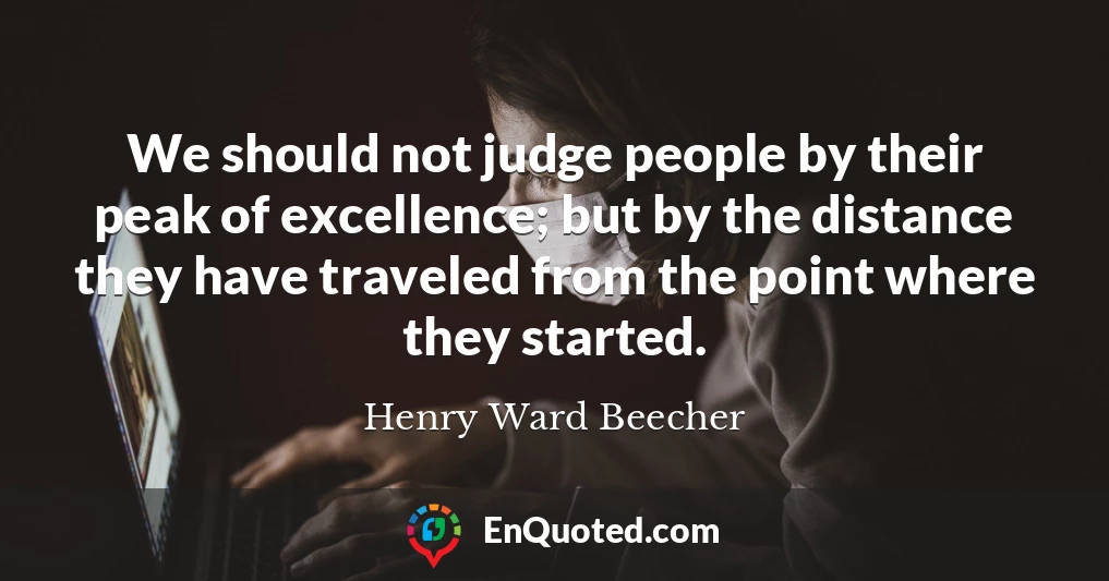 We should not judge people by their peak of excellence; but by the distance they have traveled from the point where they started.