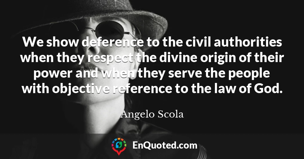 We show deference to the civil authorities when they respect the divine origin of their power and when they serve the people with objective reference to the law of God.